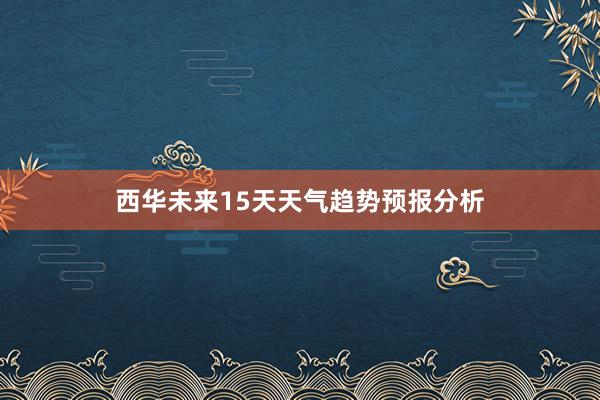 西华未来15天天气趋势预报分析