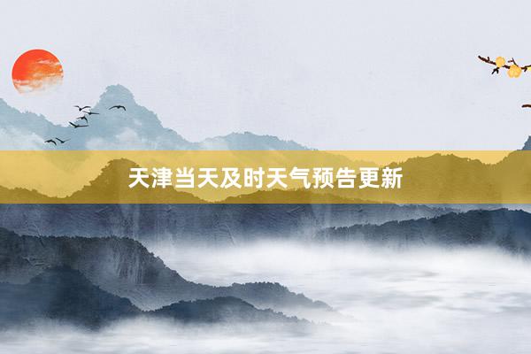 天津当天及时天气预告更新